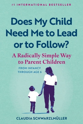 Does My Child Need Me to Lead or to Follow?: A Radically Simple Way to Parent Children from Infancy Through Age 6 by Schwarzlmüller, Claudia