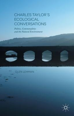 Charles Taylor's Ecological Conversations: Politics, Commonalities and the Natural Environment by Lehman, Glen