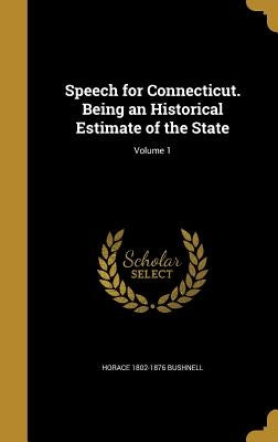 Speech for Connecticut. Being an Historical Estimate of the State; Volume 1 by Bushnell, Horace 1802-1876