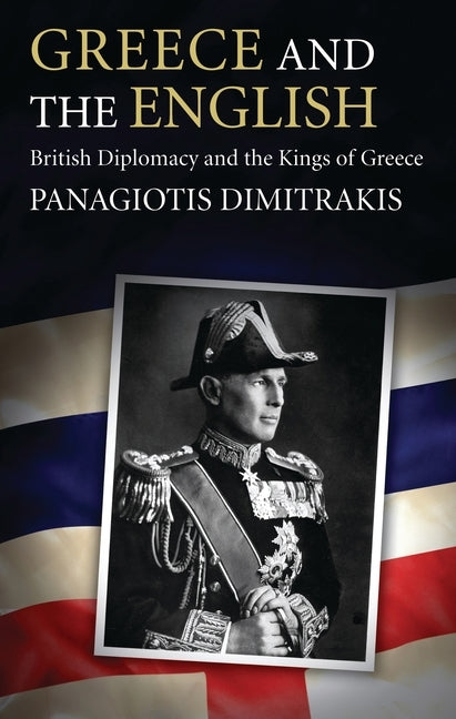 Greece and the English: British Diplomacy and the Kings of Greece by Dimitrakis, Panagiotis