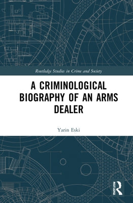 A Criminological Biography of an Arms Dealer by Eski, Yarin