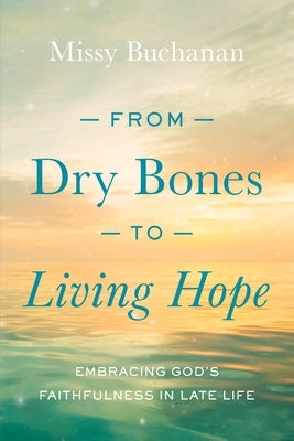 From Dry Bones to Living Hope: Embracing God's Faithfulness in Late Life by Buchanan, Missy