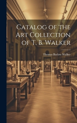 Catalog of the Art Collection of T. B. Walker by Walker, Thomas Barlow