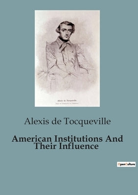 American Institutions And Their Influence: The Dynamics of Democracy in America: An Analysis of Political and Social Structures by de Tocqueville, Alexis