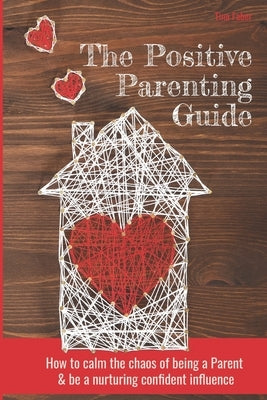 The Positive Parenting Guide: How To Calm The Chaos Of Being A Parent & Be A Nurturing Confident Influence by Faber, Tina
