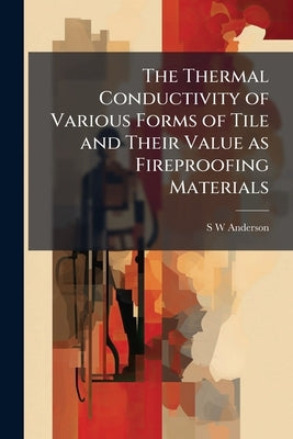 The Thermal Conductivity of Various Forms of Tile and Their Value as Fireproofing Materials by Anderson, S. W.