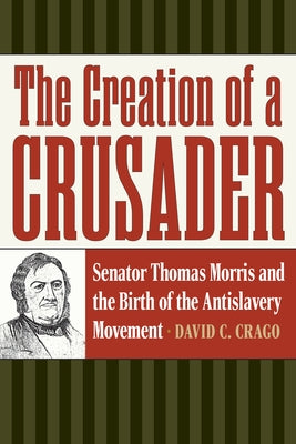 The Creation of a Crusader: Senator Thomas Morris and the Birth of the Antislavery Movement by Crago