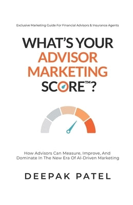 What's Your Advisor Marketing Score?: How Advisors Can Measure, Improve, And Dominate In The New Era Of AI-Driven Marketing by Patel, Deepak