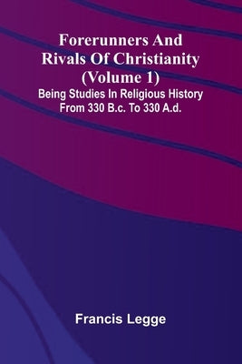 Forerunners and rivals of Christianity: Being studies in religious history from 330 B.C. to 330 A.D. (Volume 1) by Legge, Francis