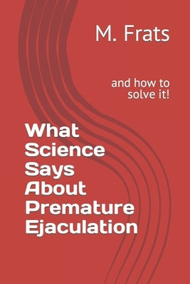 What Science Says About Premature Ejaculation: and how to solve it! by Frats, M.