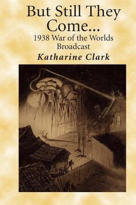 But Still They Come: The 1938 War of the Worlds Broadcast by Clark, Katharine