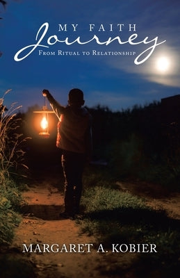 My Faith Journey: From Ritual to Relationship by Kobier, Margaret A.