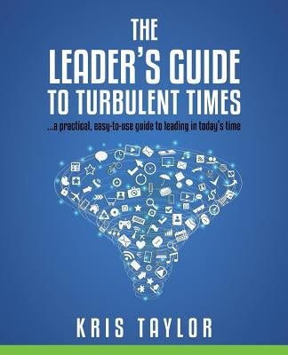 The Leader's Guide to Turbulent Times: a practical, easy-to-use guide to leading in today's times by Taylor, Kris