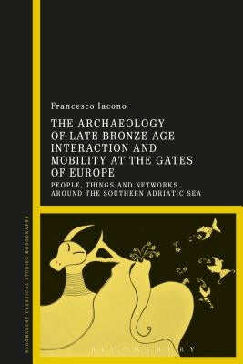 The Archaeology of Late Bronze Age Interaction and Mobility at the Gates of Europe: People, Things and Networks Around the Southern Adriatic Sea by Iacono, Francesco