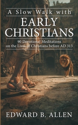 A Slow Walk with Early Christians: 90 Devotional Meditations on the Lives of Christians before AD 313 by Allen, Edward B.