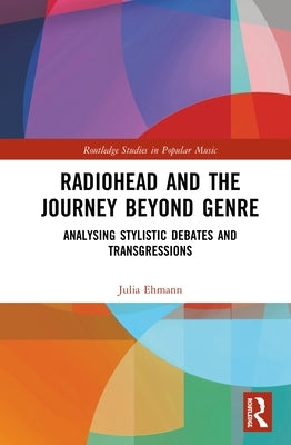 Radiohead and the Journey Beyond Genre: Analysing Stylistic Debates and Transgressions by Ehmann, Julia