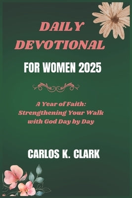 Daily Devotional for Women 2025: A Year of Faith: Strengthening Your Walk with God Day by Day by K. Clark, Carlos