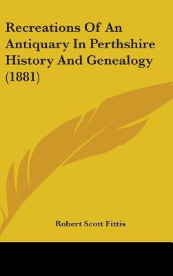 Recreations Of An Antiquary In Perthshire History And Genealogy (1881) by Fittis, Robert Scott