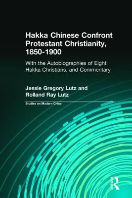 Hakka Chinese Confront Protestant Christianity, 1850-1900: With the Autobiographies of Eight Hakka Christians, and Commentary by Lutz, Jessie Gregory