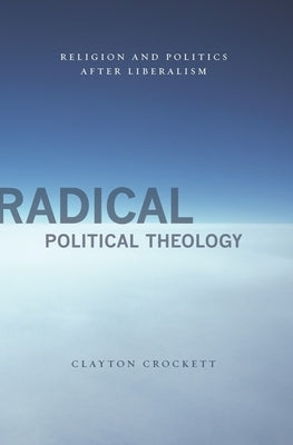 Radical Political Theology: Religion and Politics After Liberalism by Crockett, Clayton