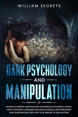 Dark Psychology And Manipulation: Master The Mental Manipulation Techniques Of Powerful People, Hack Their Body Language And Mental Models, And Reprog by Secrets, William