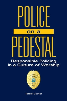 Police on a Pedestal: Responsible Policing in a Culture of Worship by Carter, Terrell