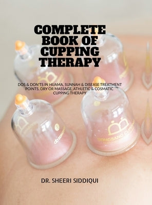 Complete Book of Cupping Therapy: DOS & Don'ts in Hijama, Sunnah & Disease Treatment Points, Dry or Massage, Athletic & Cosmatic Cupping Therapy by Dr Sheeri Siddiqui