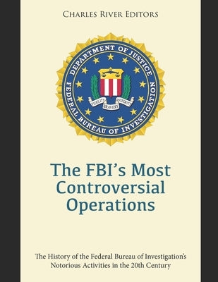 The FBI's Most Controversial Operations: The History of the Federal Bureau of Investigation's Notorious Activities in the 20th Century by Charles River