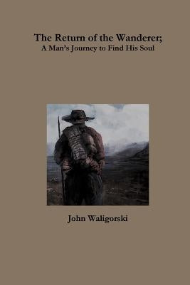 The Return of the Wanderer; A ManÕs Journey to Find His Soul by Waligorski, John