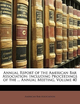 Annual Report of the American Bar Association: Including Proceedings of the ... Annual Meeting, Volume 40 by American Bar Association