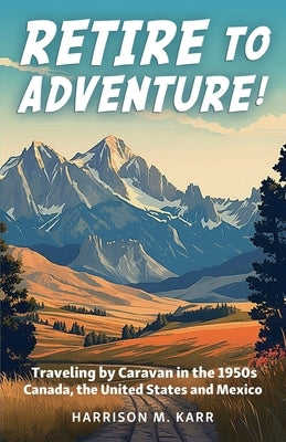 Retire to Adventure!: Traveling by Caravan in the 1950s: Canada, the United States, and Mexico by Karr, Harrison M.