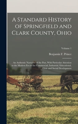 A Standard History of Springfield and Clark County, Ohio: An Authentic Narrative of the Past, With Particular Attention to the Modern Era in the Comme by Prince, Benjamin F.