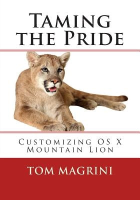 Taming the Pride: Customizing OS X Mountain Lion: Fantastic Tricks, Tweaks, Hacks, Secret Commands & Hidden Features to Customize Your O by Magrini, Tom
