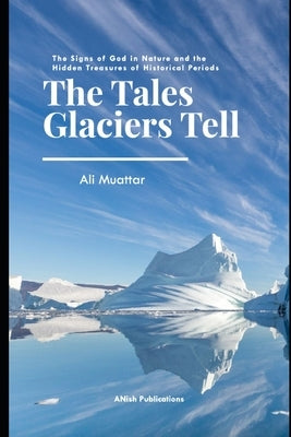 The Tales Glaciers Tell: The Signs of God in Nature and The Hidden Treasures of Historical Periods by Muattar, Ali