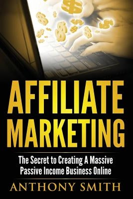 Affiliate Marketing: The Secret to Creating a Massive Passive Income Business Online by Smith, Anthony