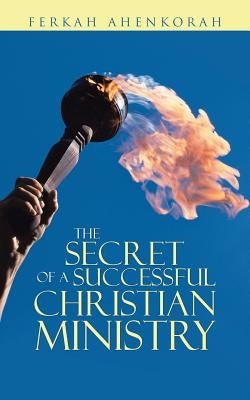 The Secret of a Successful Christian Ministry by Ahenkorah, Ferkah