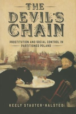 The Devil's Chain: Prostitution and Social Control in Partitioned Poland by Stauter-Halsted, Keely