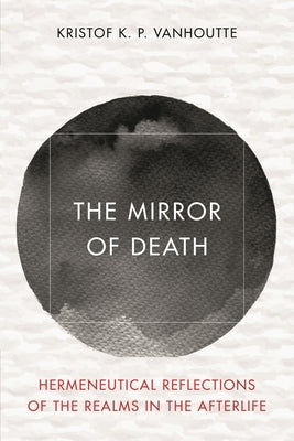 The Mirror of Death: Hermeneutical Reflections of the Realms in the Afterlife by Vanhoutte, Kristof K. P.