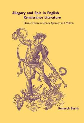 Allegory and Epic in English Renaissance Literature: Heroic Form in Sidney, Spenser, and Milton by Borris, Kenneth