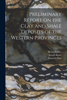 Preliminary Report on the Clay and Shale Deposits of the Western Provinces [microform] by Ries, Heinrich 1871-1951