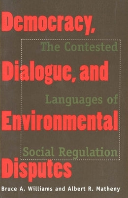 Democracy, Dialogue, and Environmental Disputes: The Contested Languages of Social Regulation by Williams, Bruce A.