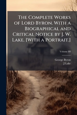 The Complete Works of Lord Byron. With a Biographical and Critical Notice by J. W. Lake. [With a Portrait.] by Byron, George