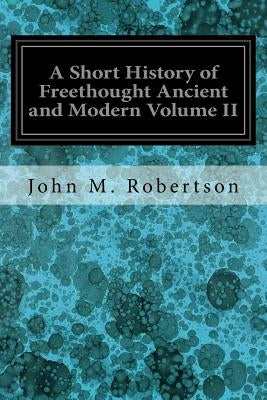 A Short History of Freethought Ancient and Modern Volume II by Robertson, John M.