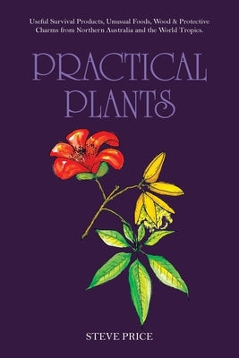 Practical Plants: Useful Survival Products, Unusual Foods, Wood & Protective Charms from Northern Australia and the World Tropics. by Price, Steve