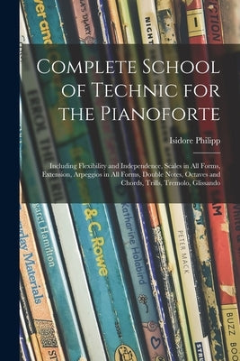 Complete School of Technic for the Pianoforte: Including Flexibility and Independence, Scales in All Forms, Extension, Arpeggios in All Forms, Double by Philipp, Isidore 1863-1958