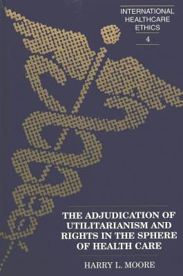 The Adjudication of Utilitarianism and Rights in the Sphere of Health Care by Rothman, Juliet