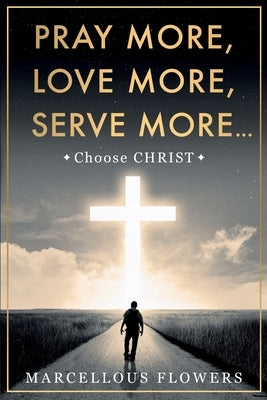 Pray More, Love More, Serve More...: Choose CHRIST by Flowers, Marcellous