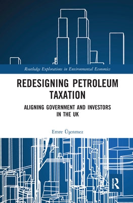 Redesigning Petroleum Taxation: Aligning Government and Investors in the UK by Üşenmez, Emre