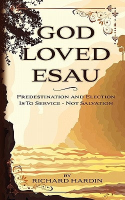 God Loved Esau: Predestination/Election is for Service-not Salvation by Hardin, Richard