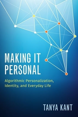 Making It Personal: Algorithmic Personalization, Identity, and Everyday Life by Kant, Tanya